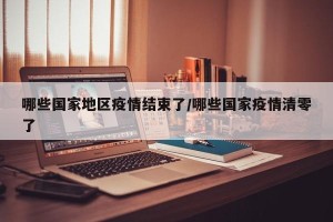 哪些国家地区疫情结束了/哪些国家疫情清零了