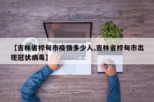 【吉林省桦甸市疫情多少人,吉林省桦甸市出现冠状病毒】