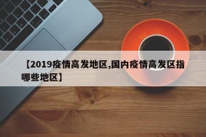 【2019疫情高发地区,国内疫情高发区指哪些地区】