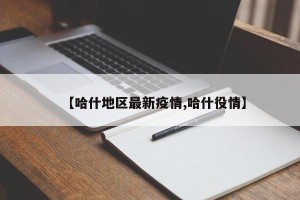 【哈什地区最新疫情,哈什役情】