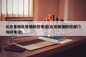 北京各地区疫情防控电话(北京疫情防控部门询问电话)