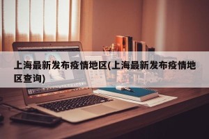 上海最新发布疫情地区(上海最新发布疫情地区查询)