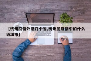 【杭州疫情外溢几个省,杭州属疫情中的什么级城市】