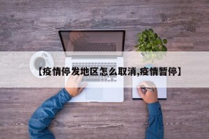 【疫情停发地区怎么取消,疫情暂停】