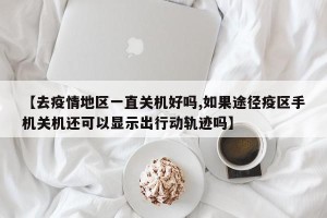 【去疫情地区一直关机好吗,如果途径疫区手机关机还可以显示出行动轨迹吗】