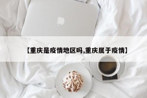 【重庆是疫情地区吗,重庆属于疫情】