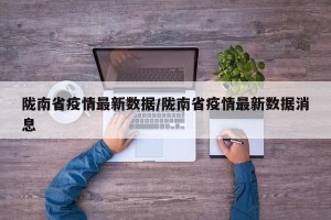 陇南省疫情最新数据/陇南省疫情最新数据消息