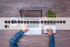 哪些是疫情管控区域地区(疫情管制区域有哪些)
