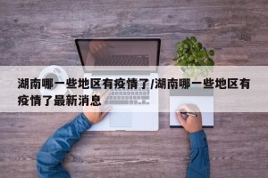 湖南哪一些地区有疫情了/湖南哪一些地区有疫情了最新消息