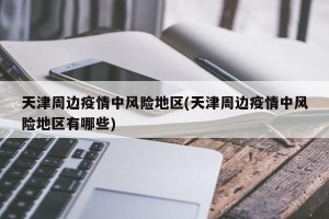 天津周边疫情中风险地区(天津周边疫情中风险地区有哪些)