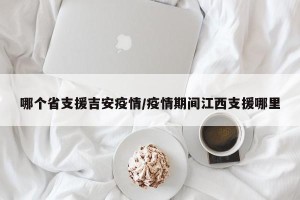 哪个省支援吉安疫情/疫情期间江西支援哪里