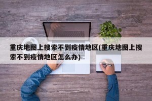 重庆地图上搜索不到疫情地区(重庆地图上搜索不到疫情地区怎么办)