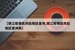 【镇江疫情高风险地区查询,镇江疫情高风险地区查询表】