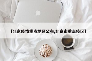【北京疫情重点地区公布,北京市重点疫区】