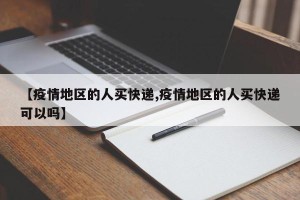 【疫情地区的人买快递,疫情地区的人买快递可以吗】