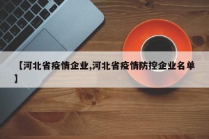 【河北省疫情企业,河北省疫情防控企业名单】