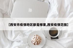 【西安市疫情地区都是哪里,西安疫情范围】