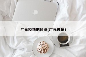 广元疫情地区图(广元役情)