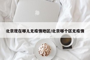 北京现在哪儿无疫情地区/北京哪个区无疫情