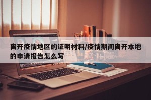 离开疫情地区的证明材料/疫情期间离开本地的申请报告怎么写