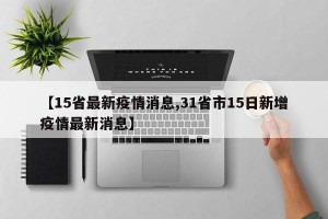 【15省最新疫情消息,31省市15日新增疫情最新消息】