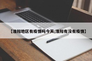 【淮阳地区有疫情吗今天,淮阳有没有疫情】