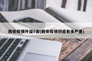 西安疫情外溢5省(西安疫情到底有多严重)