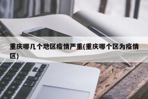 重庆哪几个地区疫情严重(重庆哪个区为疫情区)