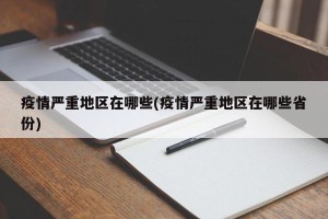 疫情严重地区在哪些(疫情严重地区在哪些省份)