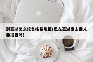 到芜湖怎么报备疫情地区(现在芜湖出去回来要报备吗)
