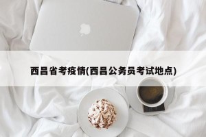 西昌省考疫情(西昌公务员考试地点)