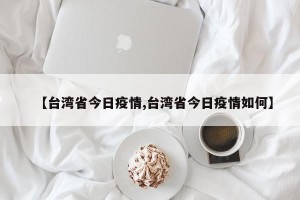 【台湾省今日疫情,台湾省今日疫情如何】