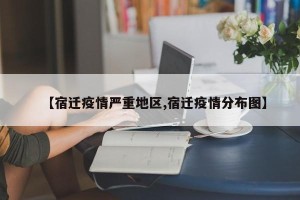 【宿迁疫情严重地区,宿迁疫情分布图】
