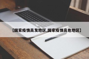 【国家疫情高发地区,国家疫情高危地区】