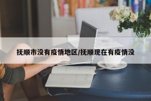 抚顺市没有疫情地区/抚顺现在有疫情没