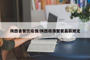 陕西省餐饮疫情/陕西疫情聚餐最新规定