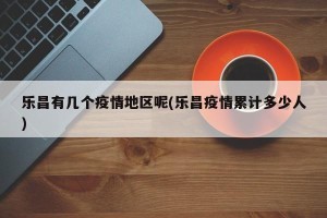 乐昌有几个疫情地区呢(乐昌疫情累计多少人)