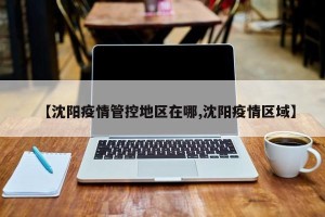 【沈阳疫情管控地区在哪,沈阳疫情区域】