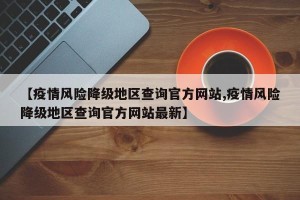 【疫情风险降级地区查询官方网站,疫情风险降级地区查询官方网站最新】
