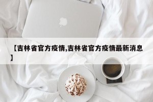 【吉林省官方疫情,吉林省官方疫情最新消息】