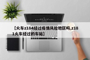 【火车z184经过疫情风险地区吗,z181火车经过的车站】