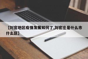 【刘官地区疫情发展如何了,刘官庄是什么市什么区】