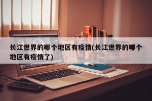 长江世界的哪个地区有疫情(长江世界的哪个地区有疫情了)
