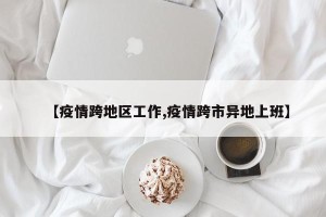 【疫情跨地区工作,疫情跨市异地上班】