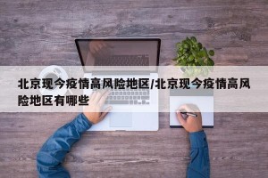 北京现今疫情高风险地区/北京现今疫情高风险地区有哪些