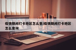 疫情期间打卡地区怎么查/疫情期间打卡地区怎么查询