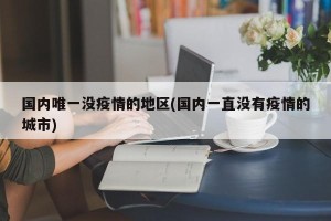 国内唯一没疫情的地区(国内一直没有疫情的城市)