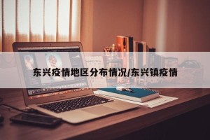 东兴疫情地区分布情况/东兴镇疫情