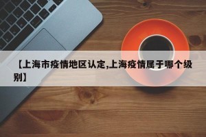 【上海市疫情地区认定,上海疫情属于哪个级别】