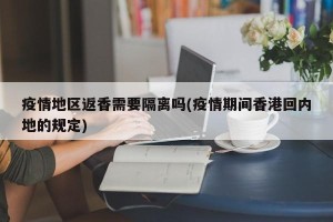 疫情地区返香需要隔离吗(疫情期间香港回内地的规定)